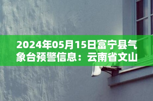 2024年05月15日富宁县气象台预警信息：云南省文山壮族苗族自治州富宁县发布暴雨橙色预警
