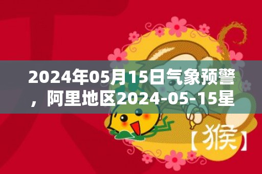 2024年05月15日气象预警，阿里地区2024-05-15星期三天气预报 大部多云