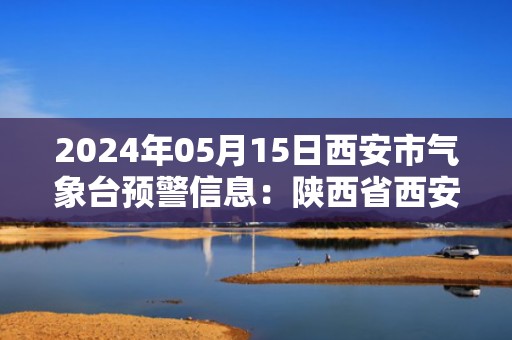 2024年05月15日西安市气象台预警信息：陕西省西安市发布大风蓝色预警