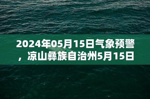 2024年05月15日气象预警，凉山彝族自治州5月15日周三天气预报 大部小雨