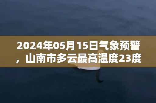 2024年05月15日气象预警，山南市多云最高温度23度