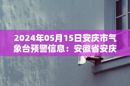 2024年05月15日安庆市气象台预警信息：安徽省安庆市发布大风蓝色预警