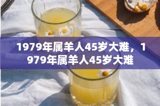 1979年属羊人45岁大难，1979年属羊人45岁大难