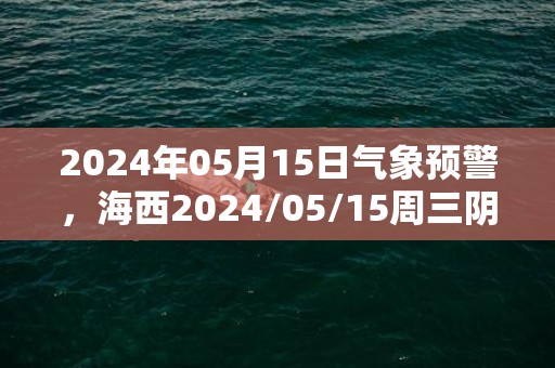 2024年05月15日气象预警，海西2024/05/15周三阴转小雨最高气温22度