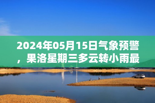 2024年05月15日气象预警，果洛星期三多云转小雨最高温度13℃