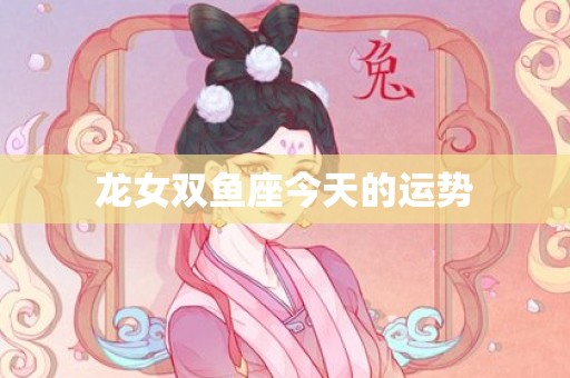 龙女双鱼座今天的运势