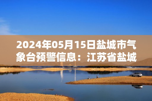 2024年05月15日盐城市气象台预警信息：江苏省盐城市发布大风黄色预警