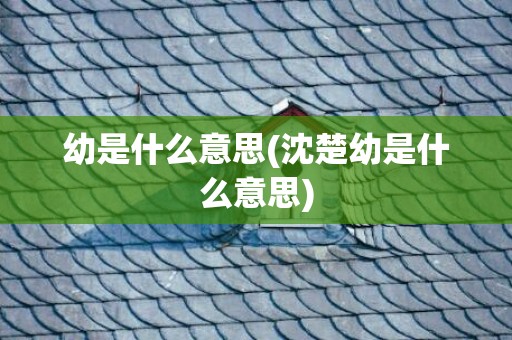 幼是什么意思(沈楚幼是什么意思)