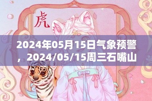 2024年05月15日气象预警，2024/05/15周三石嘴山市天气预报 大部多云