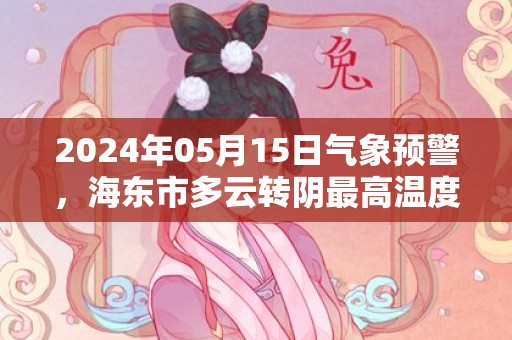 2024年05月15日气象预警，海东市多云转阴最高温度26度
