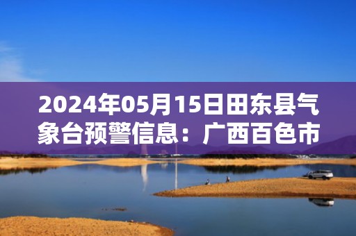 2024年05月15日田东县气象台预警信息：广西百色市田东县发布暴雨橙色预警