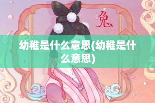 幼稚是什么意思(幼稚是什么意思)