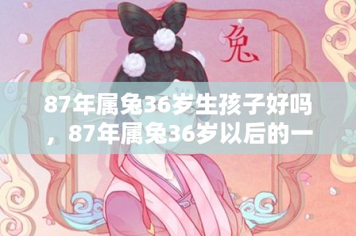 87年属兔36岁生孩子好吗，87年属兔36岁以后的一生命运