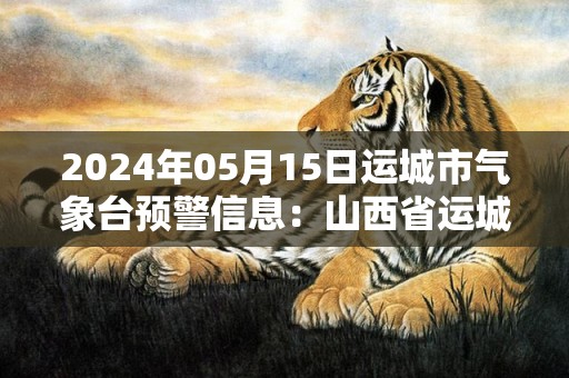 2024年05月15日运城市气象台预警信息：山西省运城市发布大风蓝色预警