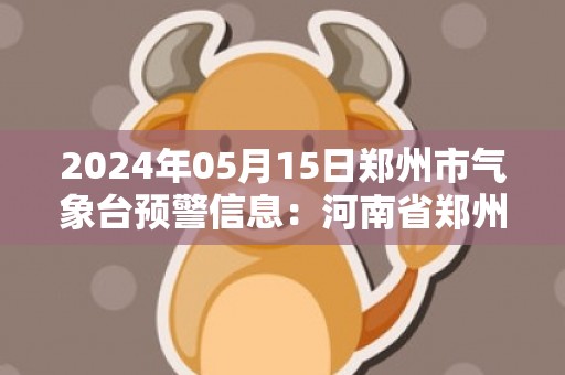 2024年05月15日郑州市气象台预警信息：河南省郑州市发布大风蓝色预警