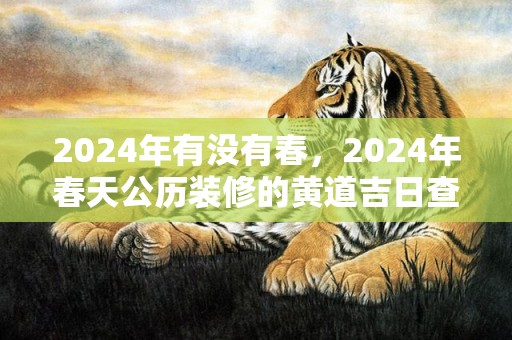 2024年有没有春，2024年春天公历装修的黄道吉日查询