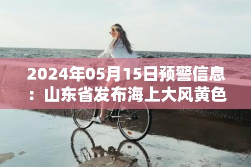 2024年05月15日预警信息：山东省发布海上大风黄色预警