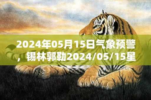 2024年05月15日气象预警，锡林郭勒2024/05/15星期三晴最高气温23度