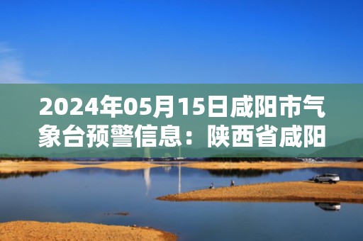 2024年05月15日咸阳市气象台预警信息：陕西省咸阳市发布大风蓝色预警