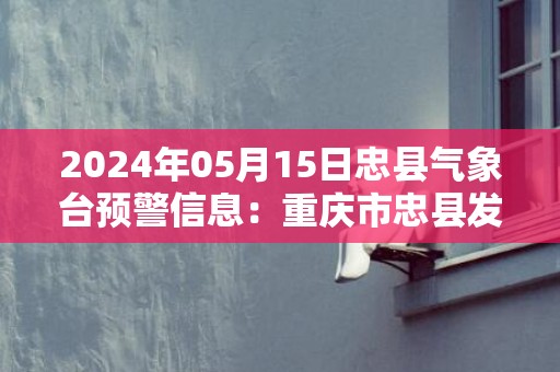 2024年05月15日忠县气象台预警信息：重庆市忠县发布大雾橙色预警