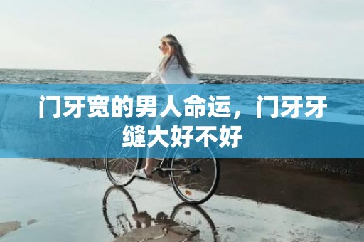 门牙宽的男人命运，门牙牙缝大好不好