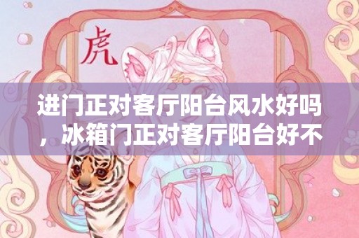 进门正对客厅阳台风水好吗，冰箱门正对客厅阳台好不好
