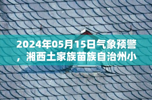 2024年05月15日气象预警，湘西土家族苗族自治州小雨转多云最高温度32度