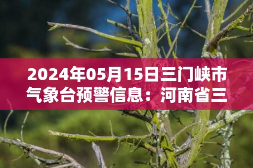2024年05月15日三门峡市气象台预警信息：河南省三门峡市发布雷暴大风黄色预警