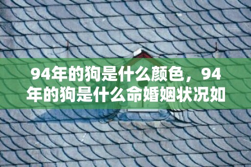 94年的狗是什么颜色，94年的狗是什么命婚姻状况如何女
