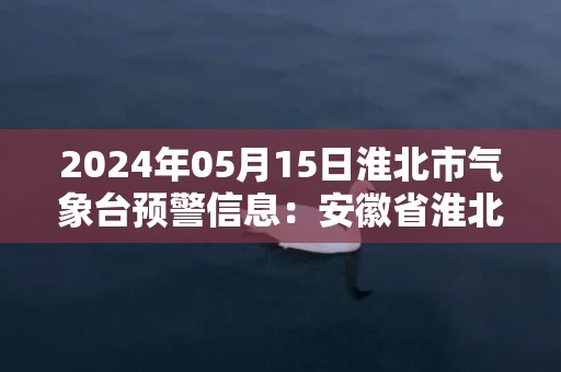 2024年05月15日淮北市气象台预警信息：安徽省淮北市发布大风蓝色预警
