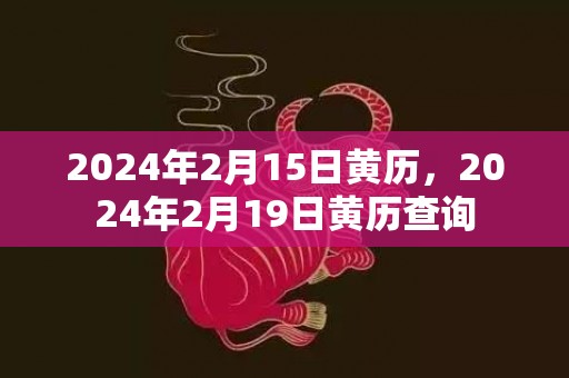 2024年2月15日黄历，2024年2月19日黄历查询