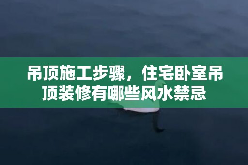 吊顶施工步骤，住宅卧室吊顶装修有哪些风水禁忌