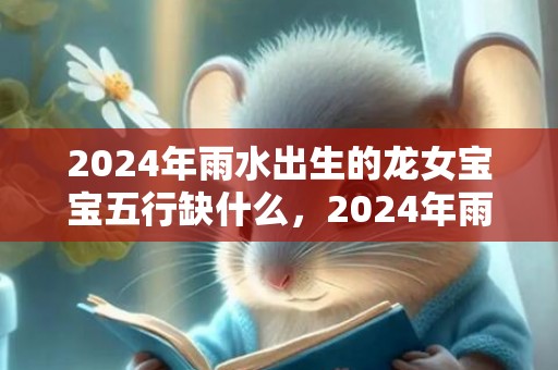 2024年雨水出生的龙女宝宝五行缺什么，2024年雨水出生女宝宝五行缺火取名字