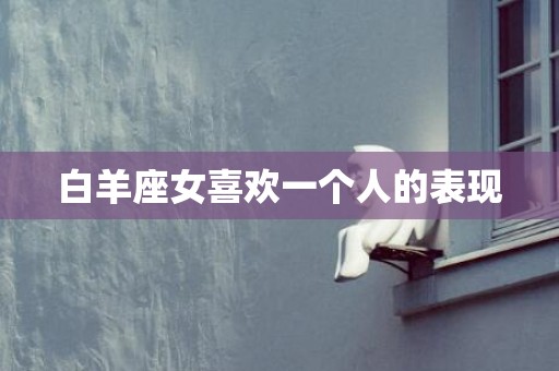 白羊座女喜欢一个人的表现