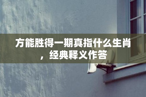 方能胜得一期真指什么生肖，经典释义作答
