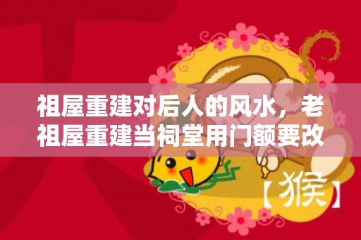 祖屋重建对后人的风水，老祖屋重建当祠堂用门额要改吗