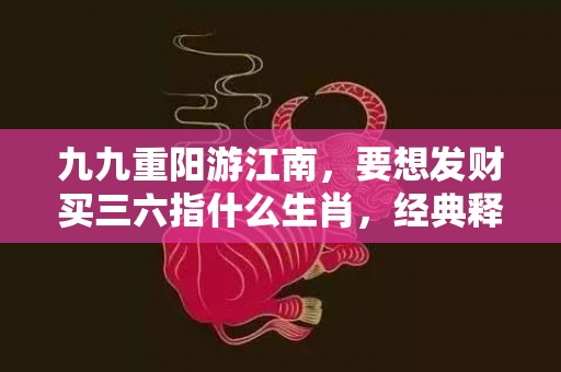 九九重阳游江南，要想发财买三六指什么生肖，经典释义