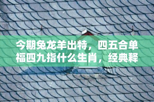 今期兔龙羊出特，四五合单福四九指什么生肖，经典释义