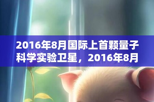 2016年8月国际上首颗量子科学实验卫星，2016年8月4日黄历查询