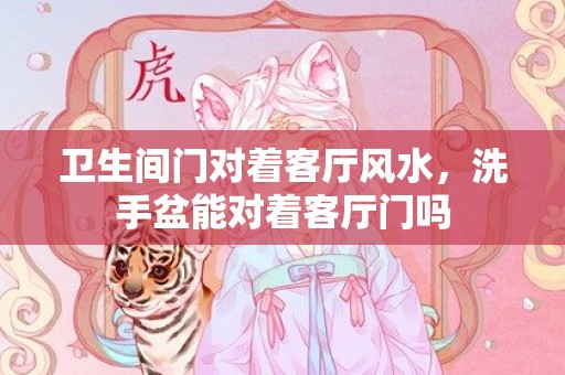 卫生间门对着客厅风水，洗手盆能对着客厅门吗