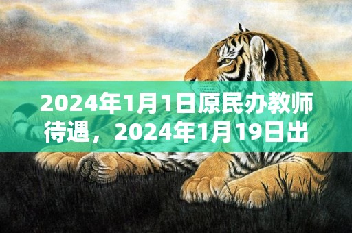 2024年1月1日原民办教师待遇，2024年1月19日出生女宝宝五行八字取名