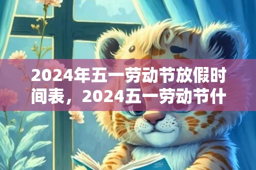 2024年五一劳动节放假时间表，2024五一劳动节什么时候开始放假