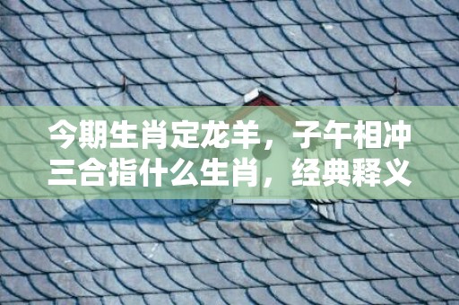 今期生肖定龙羊，子午相冲三合指什么生肖，经典释义