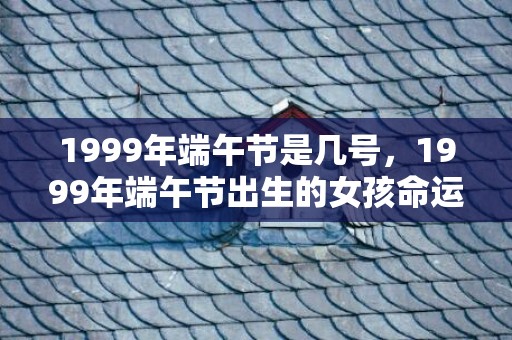 1999年端午节是几号，1999年端午节出生的女孩命运
