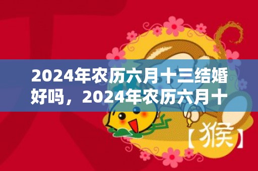 2024年农历六月十三结婚好吗，2024年农历六月十二装修动土的宜忌