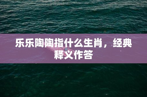 乐乐陶陶指什么生肖，经典释义作答