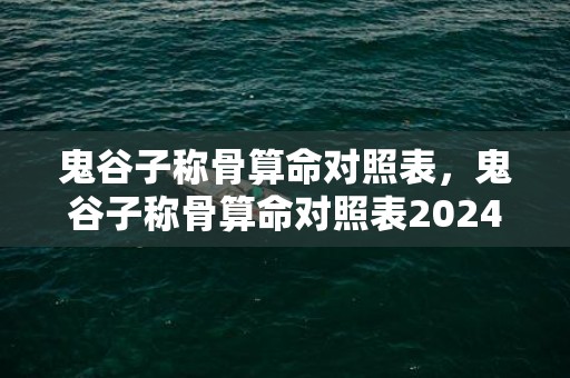 鬼谷子称骨算命对照表，鬼谷子称骨算命对照表2024详解