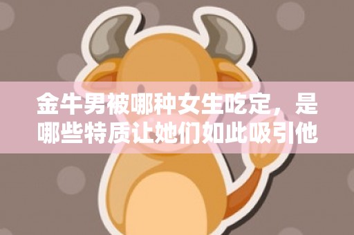 金牛男被哪种女生吃定，是哪些特质让她们如此吸引他们？