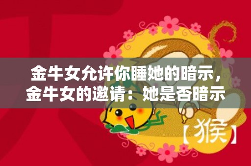 金牛女允许你睡她的暗示，金牛女的邀请：她是否暗示想与你共度一夜？