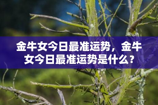 金牛女今日最准运势，金牛女今日最准运势是什么？